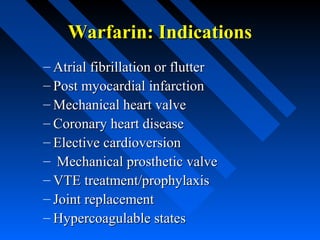Warfarin: IndicationsWarfarin: Indications
– Atrial fibrillation or flutterAtrial fibrillation or flutter
– Post myocardial infarctionPost myocardial infarction
– Mechanical heart valveMechanical heart valve
– Coronary heart diseaseCoronary heart disease
– Elective cardioversionElective cardioversion
– Mechanical prosthetic valveMechanical prosthetic valve
– VTE treatment/prophylaxisVTE treatment/prophylaxis
– Joint replacementJoint replacement
– Hypercoagulable statesHypercoagulable states
 