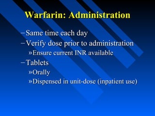 Warfarin: AdministrationWarfarin: Administration
– Same time each daySame time each day
– Verify dose prior to administrationVerify dose prior to administration
»Ensure current INR availableEnsure current INR available
– TabletsTablets
»OrallyOrally
»Dispensed in unit-dose (inpatient use)Dispensed in unit-dose (inpatient use)
 