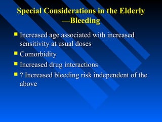 Special Considerations in the ElderlySpecial Considerations in the Elderly
—Bleeding—Bleeding
 Increased age associated with increasedIncreased age associated with increased
sensitivity at usual dosessensitivity at usual doses
 ComorbidityComorbidity
 Increased drug interactionsIncreased drug interactions
 ? Increased bleeding risk independent of the? Increased bleeding risk independent of the
aboveabove
 