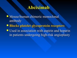 AbciximabAbciximab
 Mouse/human chimeric monoclonalMouse/human chimeric monoclonal
antibodyantibody
 Blocks platelet glycoprotein receptorsBlocks platelet glycoprotein receptors
 Used in association with aspirin and heparinUsed in association with aspirin and heparin
in patients undergoing high-risk angioplastyin patients undergoing high-risk angioplasty
 