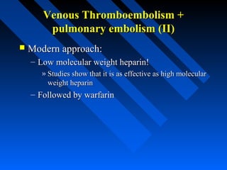 Venous Thromboembolism +Venous Thromboembolism +
pulmonary embolism (II)pulmonary embolism (II)
 Modern approach:Modern approach:
– Low molecular weight heparin!Low molecular weight heparin!
» Studies show that it is as effective as high molecularStudies show that it is as effective as high molecular
weight heparinweight heparin
– Followed by warfarinFollowed by warfarin
 