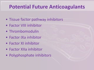 Potential Future Anticoagulants
• Tissue factor pathway inhibitors
• Factor VIII inhibitor
• Thrombomodulin
• Factor IXa inhibitor
• Factor XI inhibitor
• Factor XIIa inhibitor
• Polyphosphate inhibitors
 