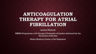 ANTICOAGULATION
THERAPY FOR ATRIAL
FIBRILLATION
Lyndon Woytuck
MBBS4 Programme at St George’s University of London delivered by the
University of Nicosia
Sheba Medical Center at Tel Hashomer
 