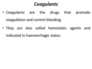 Coagulants
• Coagulants are the drugs that promote
coagulation and control bleeding.
• They are also called hemostatic agents and
indicated in haemorrhagic states.
 