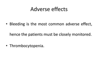 Adverse effects
• Bleeding is the most common adverse effect,
hence the patients must be closely monitored.
• Thrombocytopenia.
 
