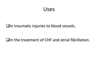 Uses
In traumatic injuries to blood vessels.
In the treatment of CHF and atrial fibrillation.
 