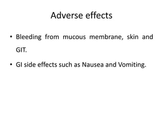 Adverse effects
• Bleeding from mucous membrane, skin and
GIT.
• GI side effects such as Nausea and Vomiting.
 