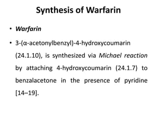 Synthesis of Warfarin
• Warfarin
• 3-(α-acetonylbenzyl)-4-hydroxycoumarin
(24.1.10), is synthesized via Michael reaction
by attaching 4-hydroxycoumarin (24.1.7) to
benzalacetone in the presence of pyridine
[14–19].
 