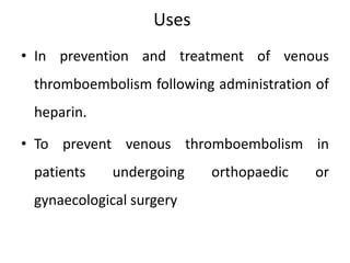 Uses
• In prevention and treatment of venous
thromboembolism following administration of
heparin.
• To prevent venous thromboembolism in
patients undergoing orthopaedic or
gynaecological surgery
 