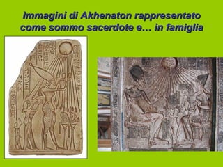 Immagini di Akhenaton rappresentato
come sommo sacerdote e… in famiglia
 