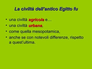 La civiltà dell’antico Egitto fu

•   una civiltà agricola e…
•   una civiltà urbana,
                urbana
•   come quella mesopotamica,
•   anche se con notevoli differenze, rispetto
    a quest’ultima.
 