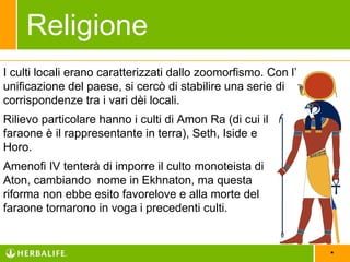 *
I culti locali erano caratterizzati dallo zoomorfismo. Con
l’unificazione del paese, si cercò di stabilire una serie di
corrispondenze tra i vari dèi locali.
Rilievo particolare hanno i culti di Amon Ra (di cui il
faraone è il rappresentante in terra), Seth, Iside e
Horo.
Amenofi IV tenterà di imporre il culto monoteista di
Aton, cambiando nome in Ekhnaton, ma questa
riforma non ebbe esito favorelove e alla morte del
faraone tornarono in voga i precedenti culti.
Religione
 