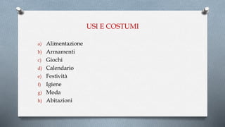 USI E COSTUMI
a) Alimentazione
b) Armamenti
c) Giochi
d) Calendario
e) Festività
f) Igiene
g) Moda
h) Abitazioni
 