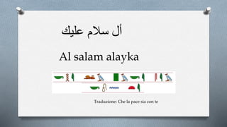 Al salam alayka
Traduzione: Che la pace sia con te
‫عليك‬ ‫سالم‬ ‫أل‬
 