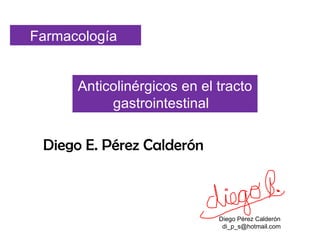 Diego Pérez Calderón  di_p_s@hotmail.com  Farmacología  Anticolinérgicos en el tracto gastrointestinal  Diego E. Pérez Calderón  