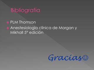  PLM Thomson
 Anestesiología clínica de Morgan y
Mikhall 5° edición
Gracias 
 