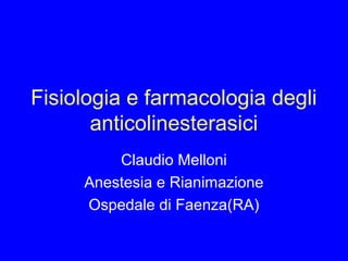Fisiologia e farmacologia degli
anticolinesterasici
Claudio Melloni
Anestesia e Rianimazione
Ospedale di Faenza(RA)

 