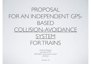 PROPOSAL
FOR AN INDEPENDENT 
GPS-BASED 
COLLISION-AVOIDANCE
SYSTEM
FORTRAINS
Andreas Brepohl
Founder & MD
ZEITGEIST construction GmbH
02/2016
Version 0.2
 