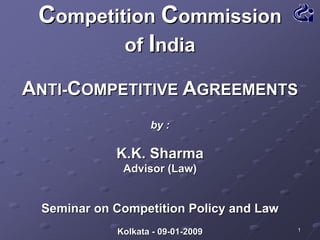 Competition Commission
of India
ANTI-COMPETITIVE AGREEMENTS
by :

K.K. Sharma
Advisor (Law)

Seminar on Competition Policy and Law
Kolkata - 09-01-2009

1

 