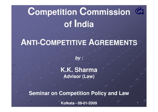 Competition Commission
of India
ANTI-COMPETITIVE AGREEMENTS
NTIby :

K.K. Sharma
Advisor (Law)

Seminar on Competition Policy and Law
Kolkata - 09-01-2009
09-01-

1

 