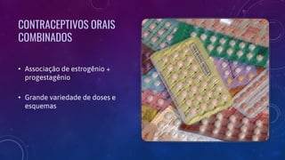 CONTRACEPTIVOS ORAIS
COMBINADOS
• Associação de estrogênio +
progestagênio
• Grande variedade de doses e
esquemas
 