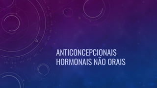 ANTICONCEPCIONAIS
HORMONAIS NÃO ORAIS
 