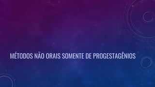 MÉTODOS NÃO ORAIS SOMENTE DE PROGESTAGÊNIOS
 