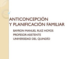 ANTICONCEPCIÓN
Y PLANIFICACIÓN FAMILIAR
 BAYRON MANUEL RUIZ HOYOS
 PROFESOR ASISTENTE
 UNIVERSIDAD DEL QUINDÍO
 