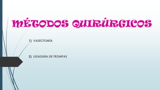 MÉTODOS QUIRÚRGICOS
1) VASECTOMÍA
2) LIGADURA DE TROMPAS
 