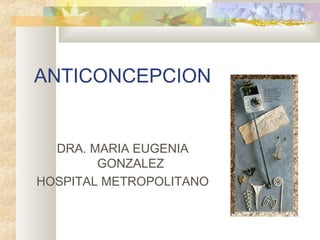 ANTICONCEPCION
DRA. MARIA EUGENIA
GONZALEZ
HOSPITAL METROPOLITANO
 