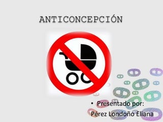 ANTICONCEPCIÓN 
• Presentado por: 
Pérez Londoño Eliana 
 