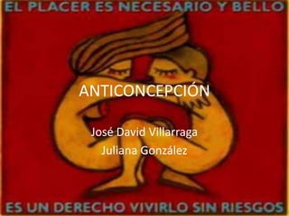 ANTICONCEPCIÓN

 José David Villarraga
   Juliana González
 