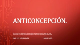 ANTICONCEPCIÓN.
SALVADOR BONIFACIO ROJAS R1 MEDICINA FAMILIAR.
UMF 223 LERMA IMSS. ABRIL 2023.
 