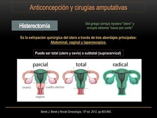 Berek J. Berek y Novak Ginecología. 15ª ed. 2012. pp 803-840.
Del griego ὑστέρα hystera "útero" y
εκτομία ektomia "sacar por corte"
Es la extirpación quirúrgica del útero a través de tres abordajes principales:
Abdominal, vaginal y laparoscopico.
Puede ser total (utero y cevix) o subtotal (supracervical)
 