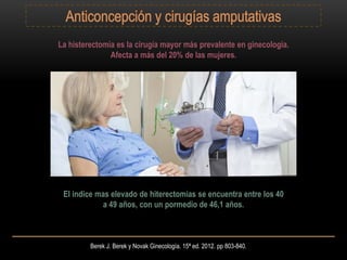 Berek J. Berek y Novak Ginecología. 15ª ed. 2012. pp 803-840.
El indice mas elevado de hiterectomias se encuentra entre los 40
a 49 años, con un pormedio de 46,1 años.
La histerectomía es la cirugía mayor más prevalente en ginecología.
Afecta a más del 20% de las mujeres.
 
