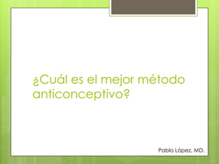 ¿Cuál es el mejor método
anticonceptivo?
Pablo López, MD.
 