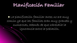 La planificación familiar antes no era muyLa planificación familiar antes no era muy
común ya que las familias eran muy grandes ycomún ya que las familias eran muy grandes y
numerosas, además de que sobresalía lanumerosas, además de que sobresalía la
ignorancia entre la población.ignorancia entre la población.
 