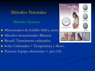 Métodos Naturales
 Microscopios de bolsillo: Saliva, moco.
 Métodos monoclonales: Bluetest.
 Bioself. Termómetro ordenador.
 Sofia: Ordenador > Temperatura y Moco.
 Persona: Equipo electrónico > pico LH.
Métodos Técnicos.
 