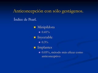 Anticoncepción con sólo gestágenos.
 Minipíldora
 0.41%
 Inyectable
 0.3%
 Implantes
 0.05%, método más eficaz como
anticonceptivo
Índice de Pearl.
 