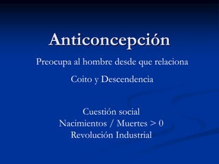 Anticoncepción
Preocupa al hombre desde que relaciona
Coito y Descendencia
Cuestión social
Nacimientos / Muertes > 0
Revolución Industrial
 