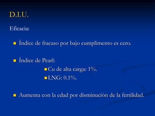 D.I.U.
Eficacia:
 Índice de fracaso por bajo cumplimento es cero.
 Índice de Pearl:
 Cu de alta carga: 1%.
 LNG: 0.1%.
 Aumenta con la edad por disminución de la fertilidad.
 