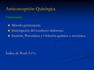 Anticoncepción Quirúrgica.
Vasectomía.
 Método permanente.
 Interrupción del conducto deferente.
 Incisión, Percutánea y Oclusión química o mecánica.
Índice de Pearl: 0.1%.
 
