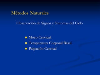 Métodos Naturales
 Moco Cervical.
 Temperatura Corporal Basal.
 Palpación Cervical
Observación de Signos y Síntomas del Ciclo
 