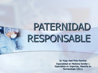 PATERNIDAD
RESPONSABLE

        Dr. Hugo Abel Pinto Ramírez
     Especialidad en Medicina familiar y
    Especialista en Urgencias, Maestría en
             Farmacología (2011)
 
