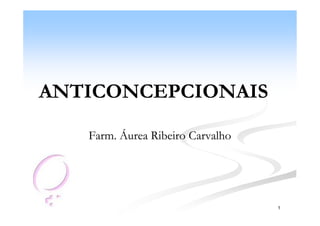 ANTICONCEPCIONAIS

   Farm. Áurea Ribeiro Carvalho




                                  1
 