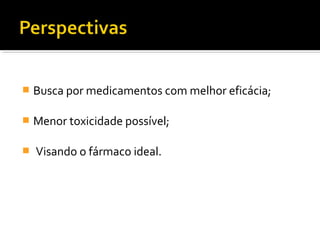  Busca por medicamentos com melhor eficácia;
 Menor toxicidade possível;
 Visando o fármaco ideal.
 