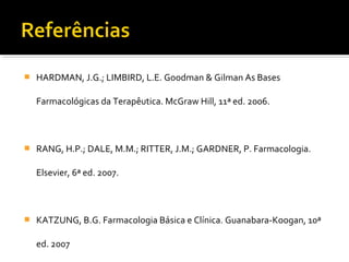  HARDMAN, J.G.; LIMBIRD, L.E. Goodman & Gilman As Bases
Farmacológicas da Terapêutica. McGraw Hill, 11ª ed. 2006.
 RANG, H.P.; DALE, M.M.; RITTER, J.M.; GARDNER, P. Farmacologia.
Elsevier, 6ª ed. 2007.
 KATZUNG, B.G. Farmacologia Básica e Clínica. Guanabara-Koogan, 10ª
ed. 2007
 