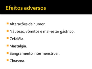  Alterações de humor.
 Náuseas, vômitos e mal-estar gástrico.
 Cefaléia.
 Mastalgia.
 Sangramento intermenstrual.
 Cloasma.
 