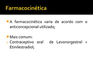  A farmacocinética varia de acordo com o
anticoncepcional utilizado;
 Mais comum:
1. Contraceptivo oral de Levonorgestrel +
Etinilestradiol;
 