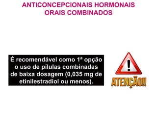 É recomendável como 1ª opção
o uso de pílulas combinadas
de baixa dosagem (0,035 mg de
etinilestradiol ou menos).
ANTICONCEPCIONAIS HORMONAIS
ORAIS COMBINADOS
 